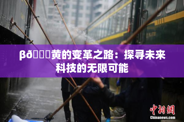 β🔞黄的变革之路：探寻未来科技的无限可能