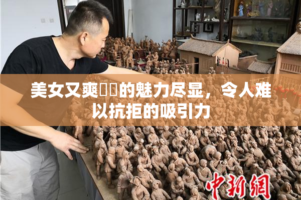 美女又爽❌‌的魅力尽显，令人难以抗拒的吸引力