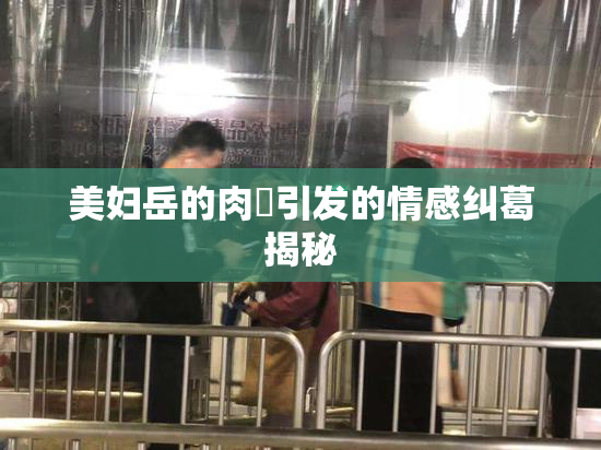 美妇岳的肉泬引发的情感纠葛揭秘