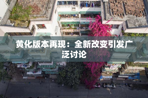 黄化版本再现：全新改变引发广泛讨论
