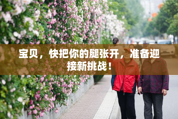 宝贝，快把你的腿张开，准备迎接新挑战！
