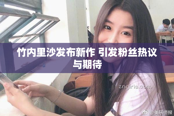 竹内里沙发布新作 引发粉丝热议与期待