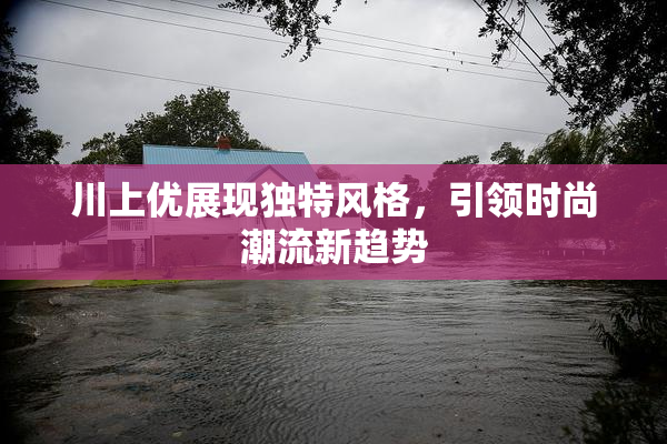 川上优展现独特风格，引领时尚潮流新趋势