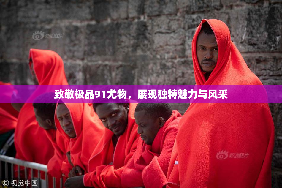 致敬极品91尤物，展现独特魅力与风采