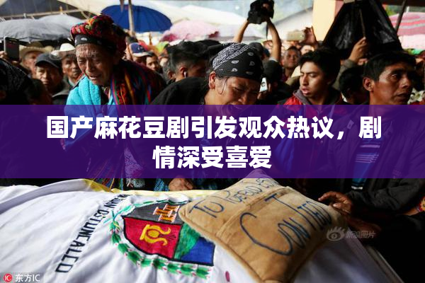 国产麻花豆剧引发观众热议，剧情深受喜爱