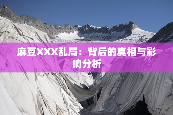 麻豆XXX乱局：背后的真相与影响分析