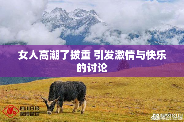 女人高潮了拔重 引发激情与快乐的讨论