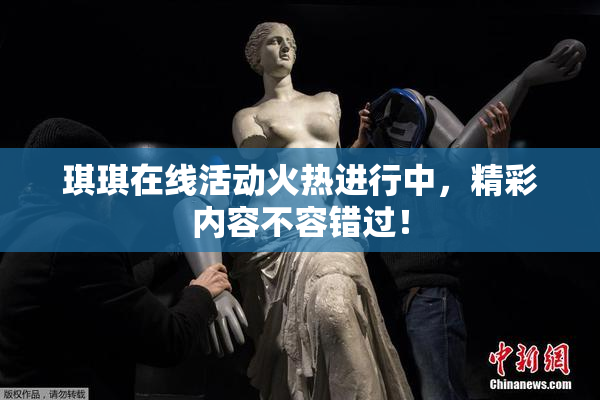 琪琪在线活动火热进行中，精彩内容不容错过！