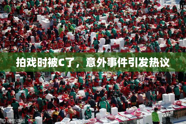 拍戏时被C了，意外事件引发热议