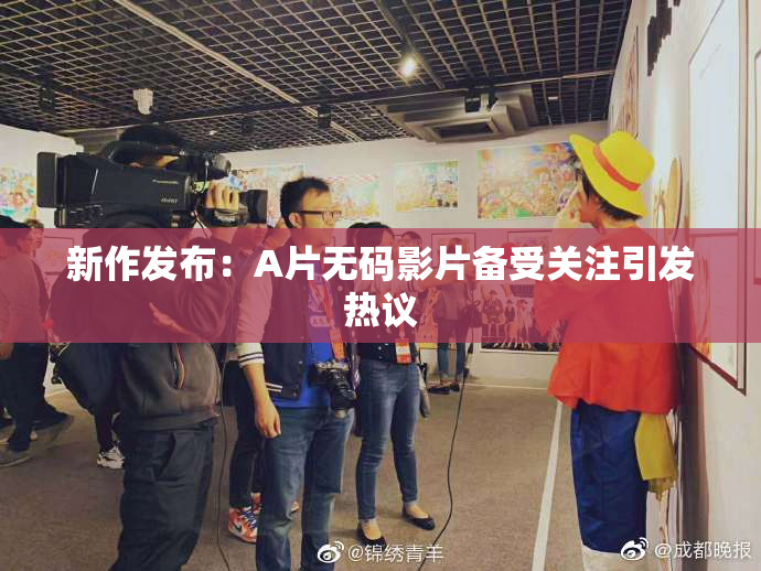 新作发布：A片无码影片备受关注引发热议