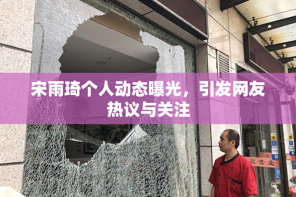 宋雨琦个人动态曝光，引发网友热议与关注