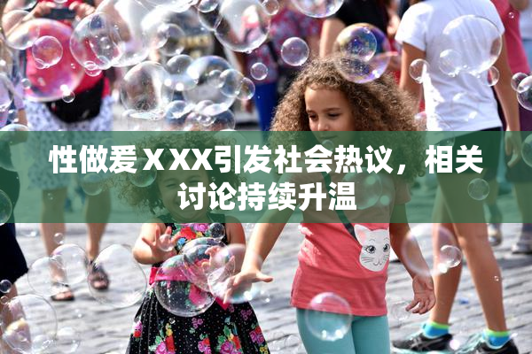 性做爰ⅩXX引发社会热议，相关讨论持续升温