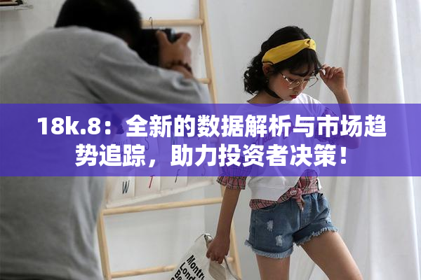 18k.8：全新的数据解析与市场趋势追踪，助力投资者决策！