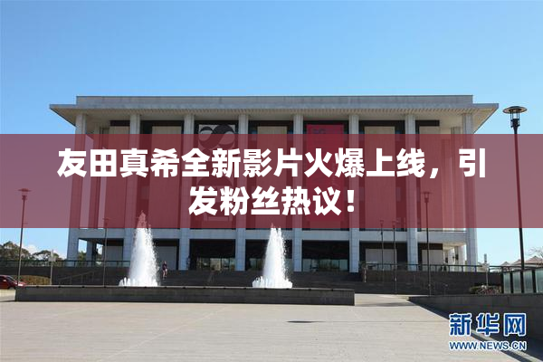 友田真希全新影片火爆上线，引发粉丝热议！