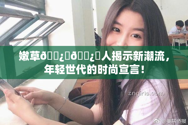 嫩草🌿‌🌿‌人揭示新潮流，年轻世代的时尚宣言！