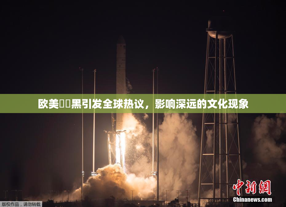 欧美❌‌黑引发全球热议，影响深远的文化现象