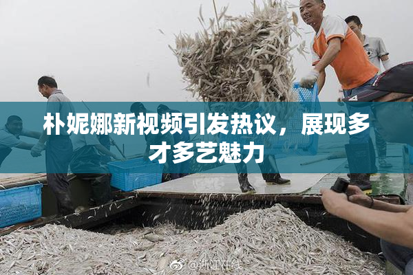 朴妮娜新视频引发热议，展现多才多艺魅力