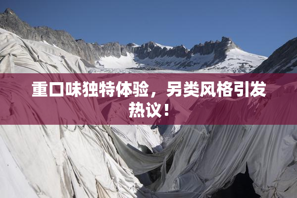 重口味独特体验，另类风格引发热议！