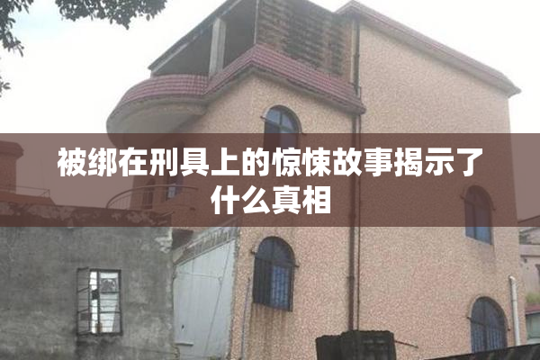被绑在刑具上的惊悚故事揭示了什么真相