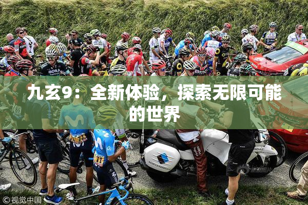 九玄9：全新体验，探索无限可能的世界