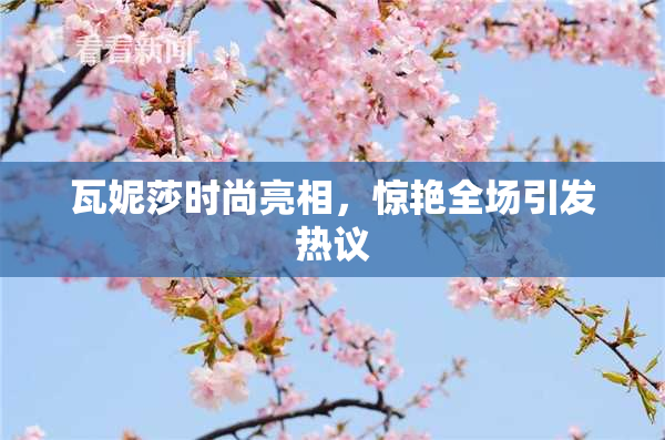 瓦妮莎时尚亮相，惊艳全场引发热议