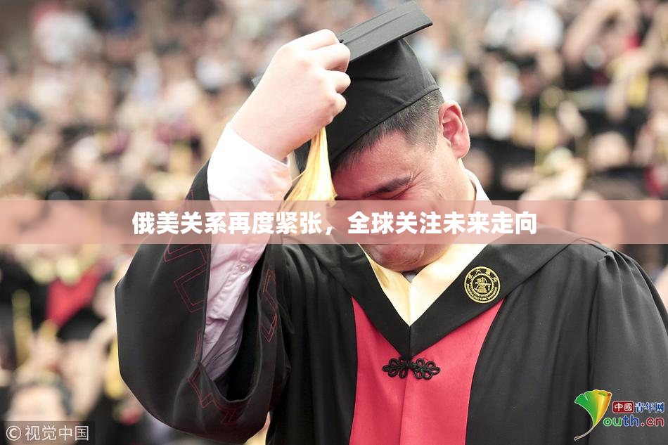 俄美关系再度紧张，全球关注未来走向
