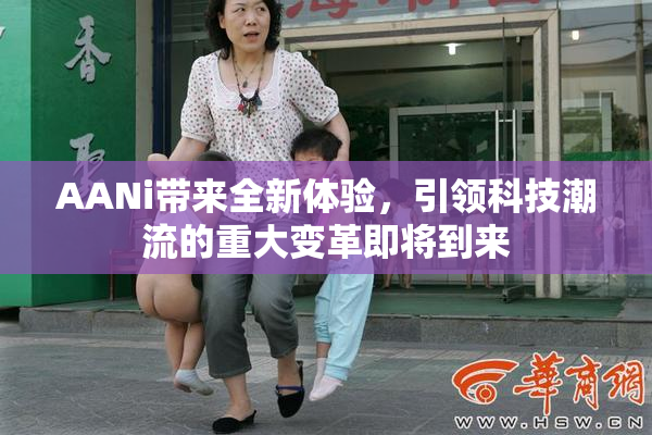 AANi带来全新体验，引领科技潮流的重大变革即将到来