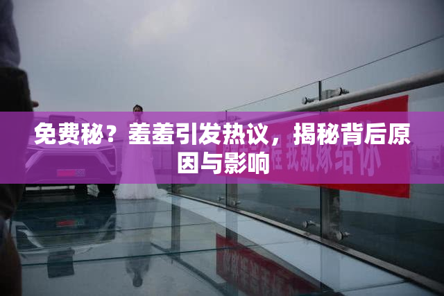 免费秘？羞羞引发热议，揭秘背后原因与影响