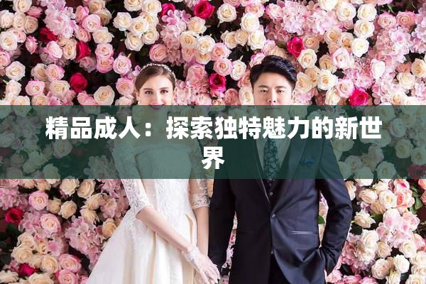 精品成人：探索独特魅力的新世界