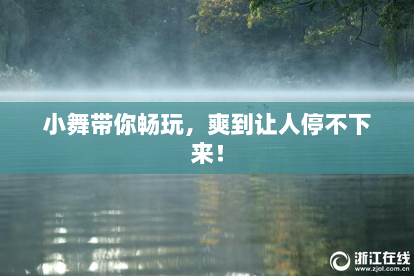 小舞带你畅玩，爽到让人停不下来！