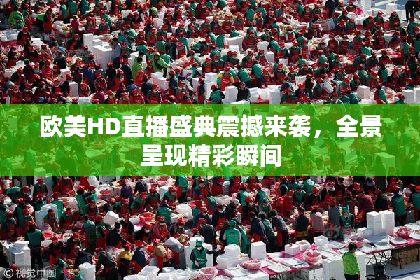欧美HD直播盛典震撼来袭，全景呈现精彩瞬间