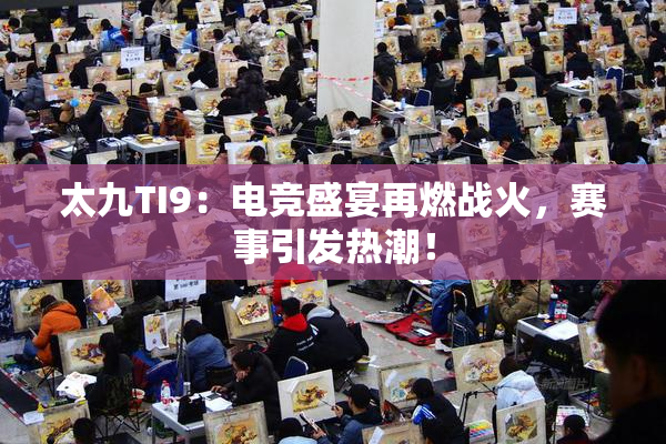 太九TI9：电竞盛宴再燃战火，赛事引发热潮！