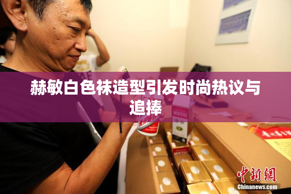 赫敏白色袜造型引发时尚热议与追捧