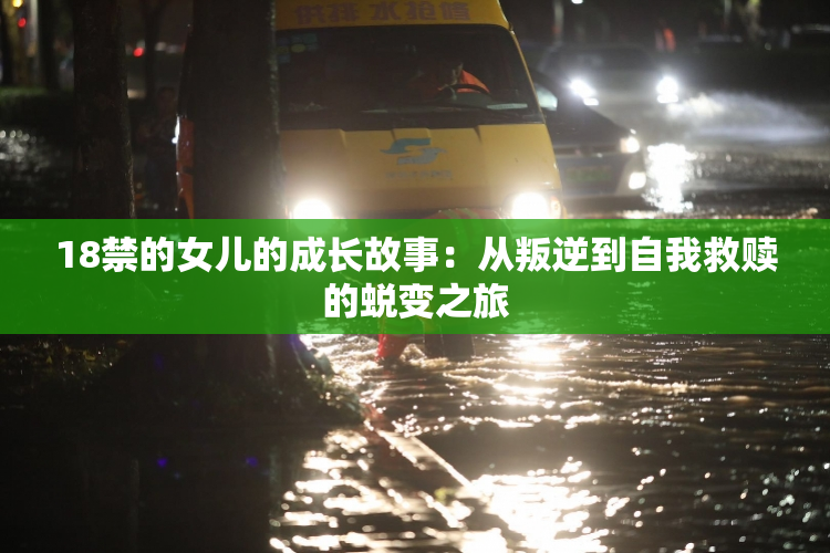 18禁的女儿的成长故事：从叛逆到自我救赎的蜕变之旅