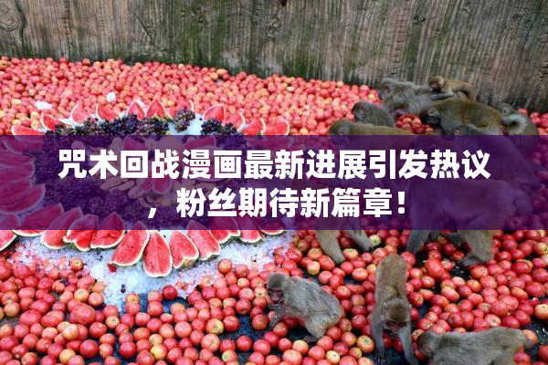 咒术回战漫画最新进展引发热议，粉丝期待新篇章！