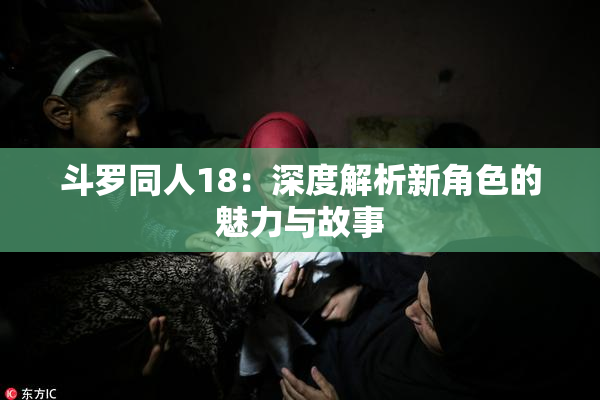 斗罗同人18：深度解析新角色的魅力与故事