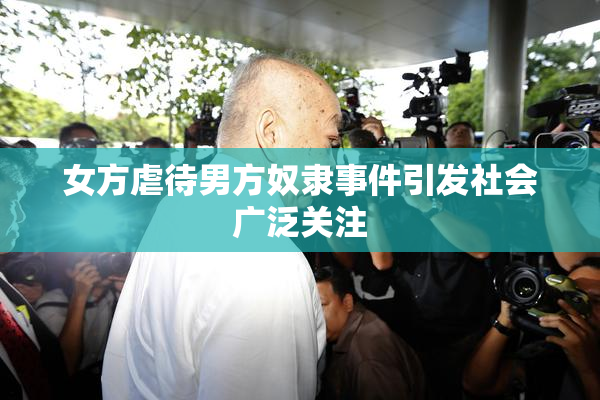 女方虐待男方奴隶事件引发社会广泛关注