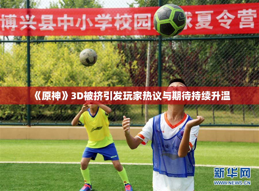 《原神》3D被挤引发玩家热议与期待持续升温