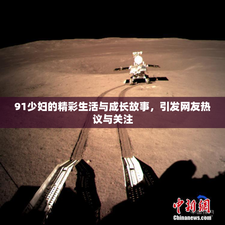 91少妇的精彩生活与成长故事，引发网友热议与关注