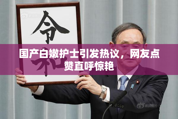 国产白嫩护士引发热议，网友点赞直呼惊艳