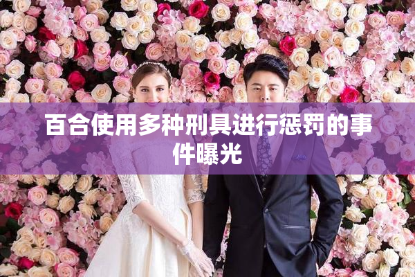 百合使用多种刑具进行惩罚的事件曝光