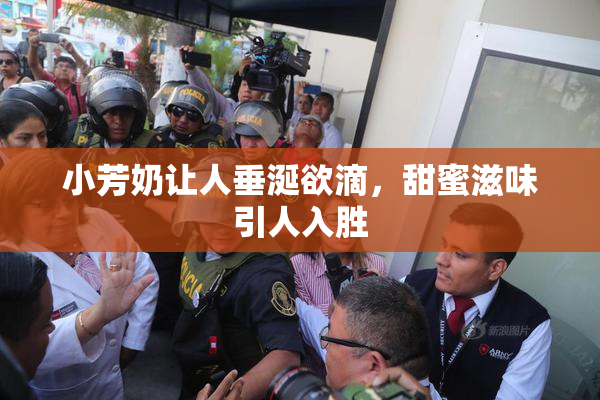 小芳奶让人垂涎欲滴，甜蜜滋味引人入胜