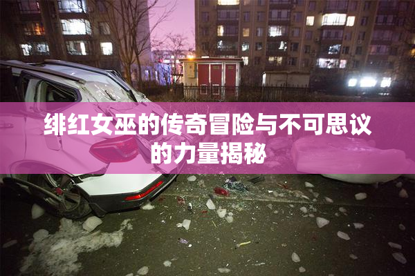 绯红女巫的传奇冒险与不可思议的力量揭秘