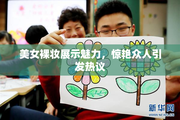 美女裸妆展示魅力，惊艳众人引发热议