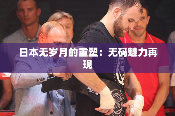日本无岁月的重塑：无码魅力再现