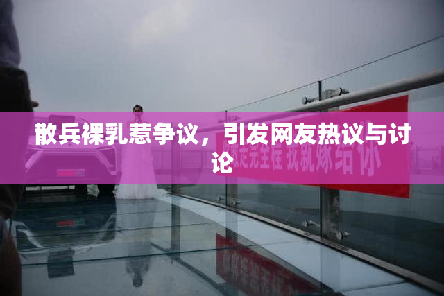 散兵裸乳惹争议，引发网友热议与讨论