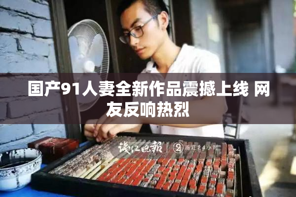 国产91人妻全新作品震撼上线 网友反响热烈