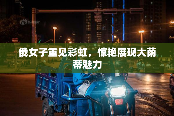 俄女子重见彩虹，惊艳展现大荫蒂魅力