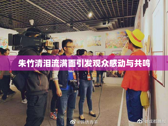 朱竹清泪流满面引发观众感动与共鸣
