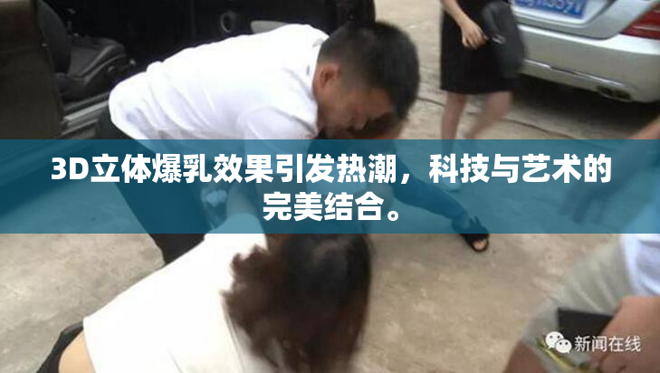 3D立体爆乳效果引发热潮，科技与艺术的完美结合。